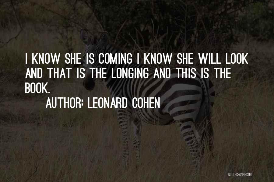 Leonard Cohen Quotes: I Know She Is Coming I Know She Will Look And That Is The Longing And This Is The Book.