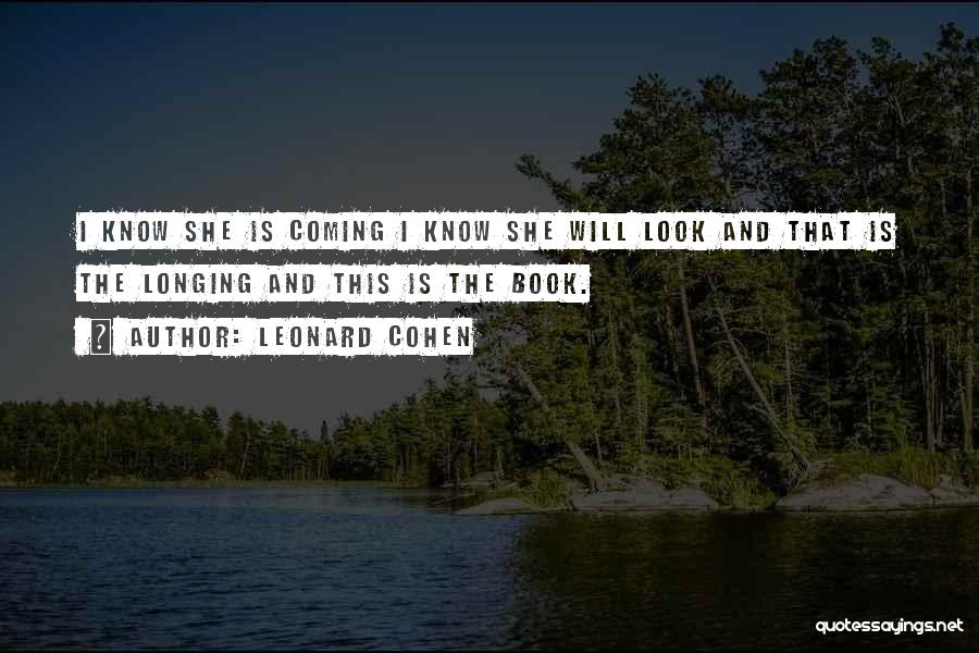 Leonard Cohen Quotes: I Know She Is Coming I Know She Will Look And That Is The Longing And This Is The Book.