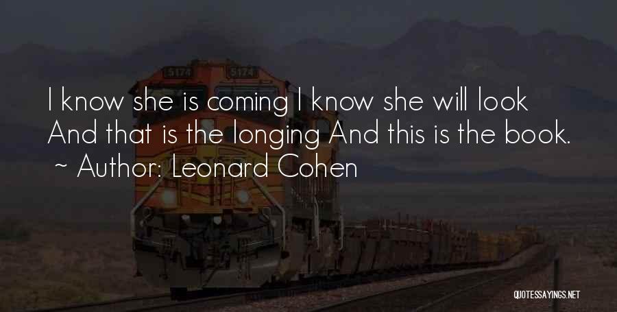 Leonard Cohen Quotes: I Know She Is Coming I Know She Will Look And That Is The Longing And This Is The Book.