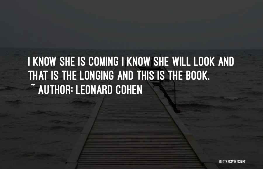 Leonard Cohen Quotes: I Know She Is Coming I Know She Will Look And That Is The Longing And This Is The Book.