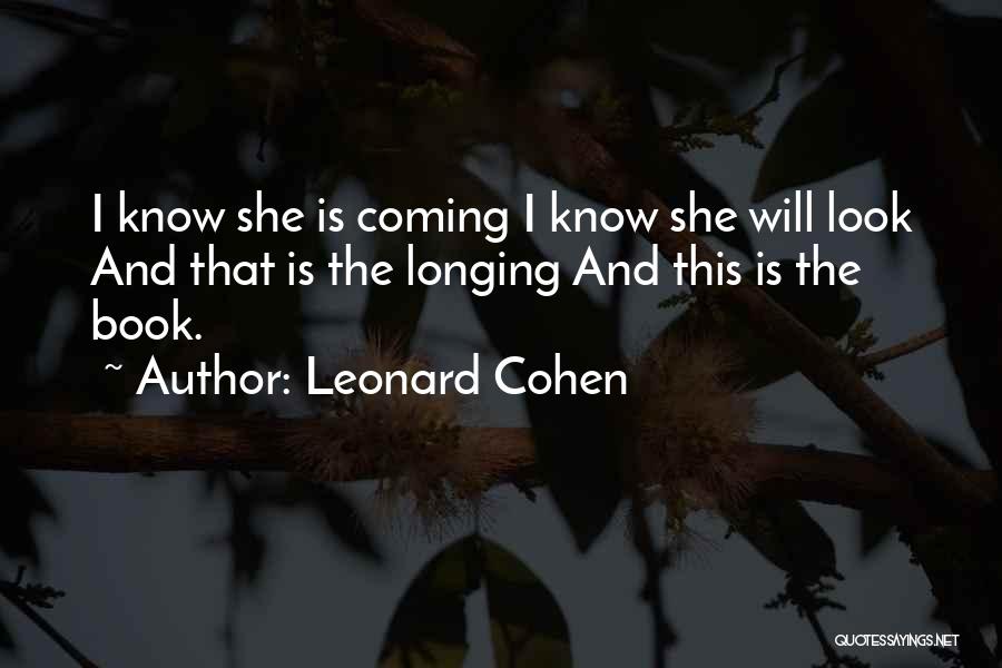 Leonard Cohen Quotes: I Know She Is Coming I Know She Will Look And That Is The Longing And This Is The Book.