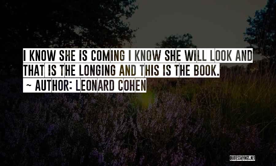 Leonard Cohen Quotes: I Know She Is Coming I Know She Will Look And That Is The Longing And This Is The Book.
