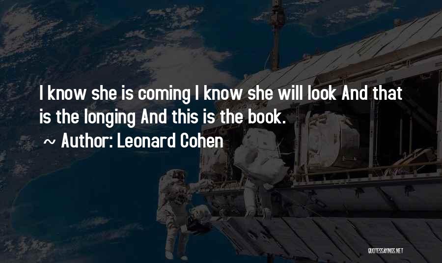 Leonard Cohen Quotes: I Know She Is Coming I Know She Will Look And That Is The Longing And This Is The Book.