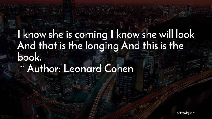 Leonard Cohen Quotes: I Know She Is Coming I Know She Will Look And That Is The Longing And This Is The Book.
