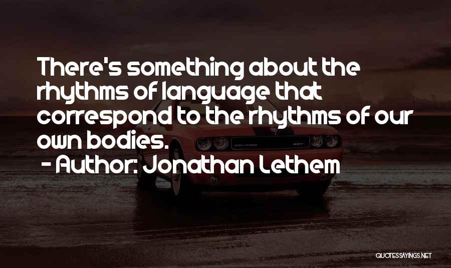 Jonathan Lethem Quotes: There's Something About The Rhythms Of Language That Correspond To The Rhythms Of Our Own Bodies.