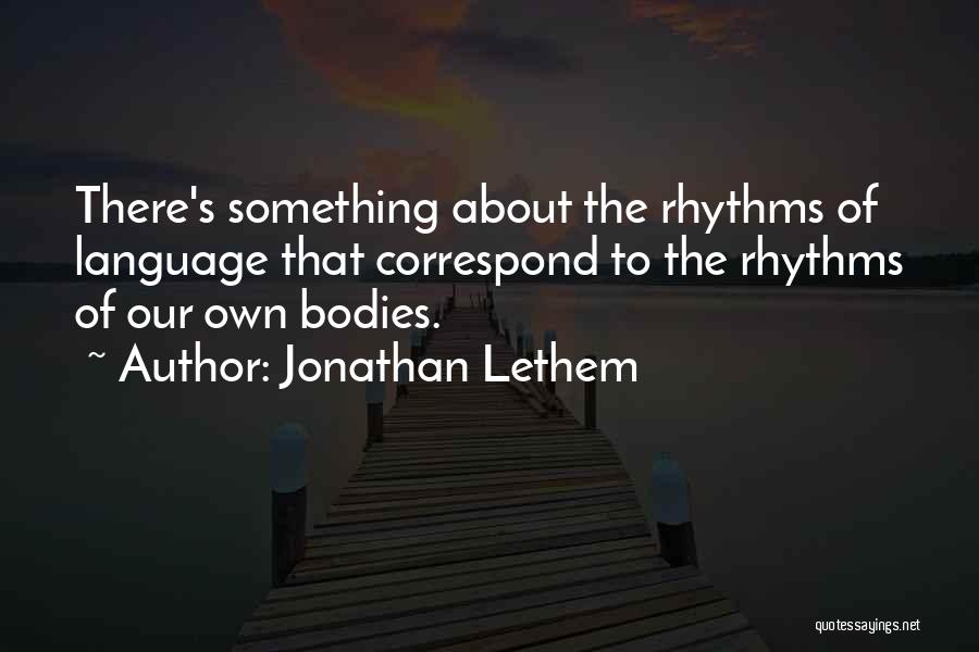 Jonathan Lethem Quotes: There's Something About The Rhythms Of Language That Correspond To The Rhythms Of Our Own Bodies.