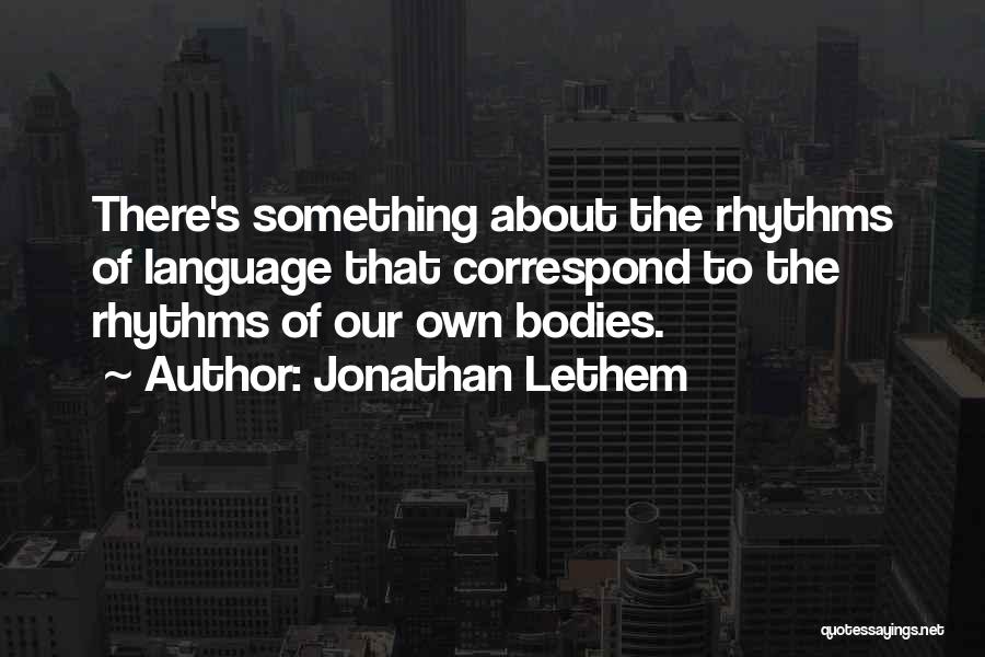 Jonathan Lethem Quotes: There's Something About The Rhythms Of Language That Correspond To The Rhythms Of Our Own Bodies.