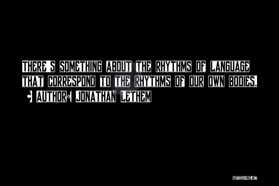 Jonathan Lethem Quotes: There's Something About The Rhythms Of Language That Correspond To The Rhythms Of Our Own Bodies.