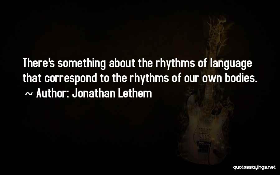 Jonathan Lethem Quotes: There's Something About The Rhythms Of Language That Correspond To The Rhythms Of Our Own Bodies.