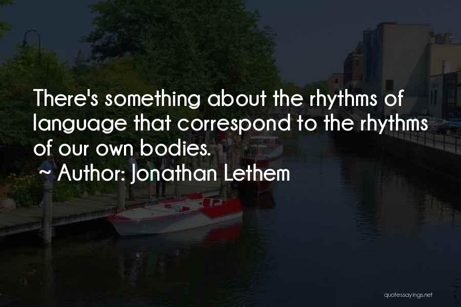 Jonathan Lethem Quotes: There's Something About The Rhythms Of Language That Correspond To The Rhythms Of Our Own Bodies.