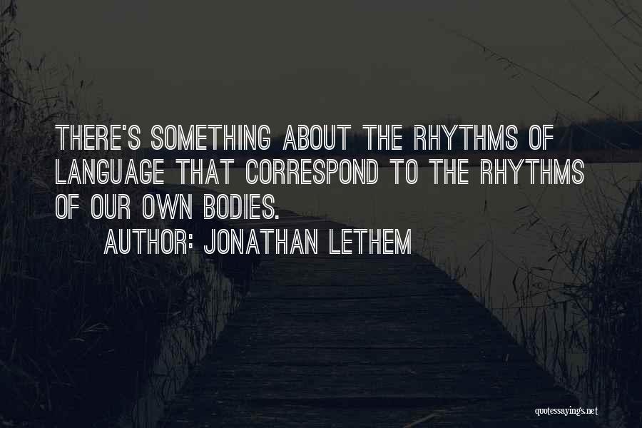 Jonathan Lethem Quotes: There's Something About The Rhythms Of Language That Correspond To The Rhythms Of Our Own Bodies.