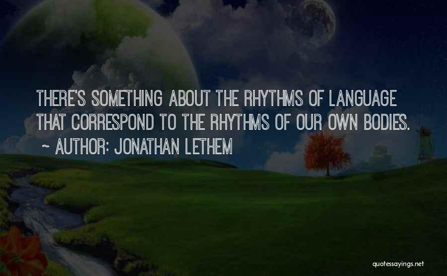 Jonathan Lethem Quotes: There's Something About The Rhythms Of Language That Correspond To The Rhythms Of Our Own Bodies.