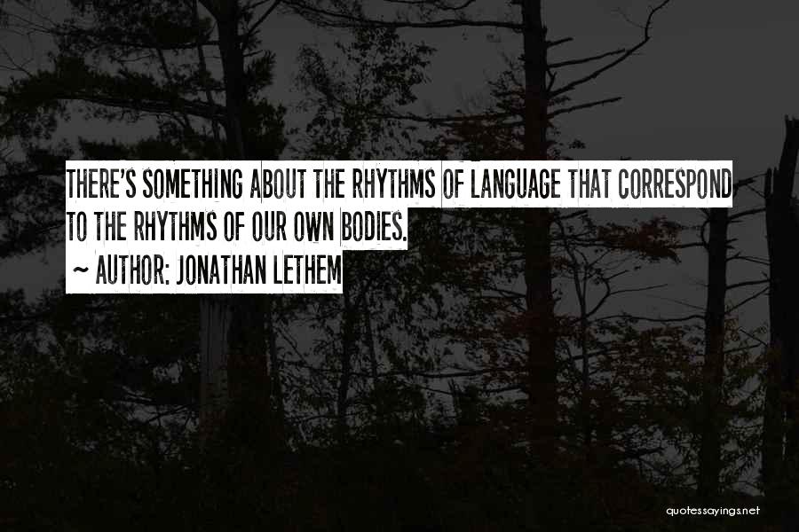 Jonathan Lethem Quotes: There's Something About The Rhythms Of Language That Correspond To The Rhythms Of Our Own Bodies.