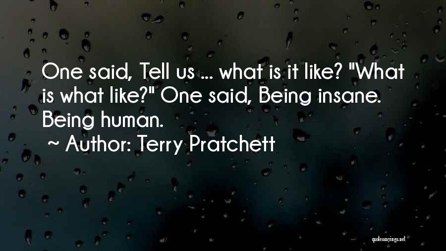 Terry Pratchett Quotes: One Said, Tell Us ... What Is It Like? What Is What Like? One Said, Being Insane. Being Human.