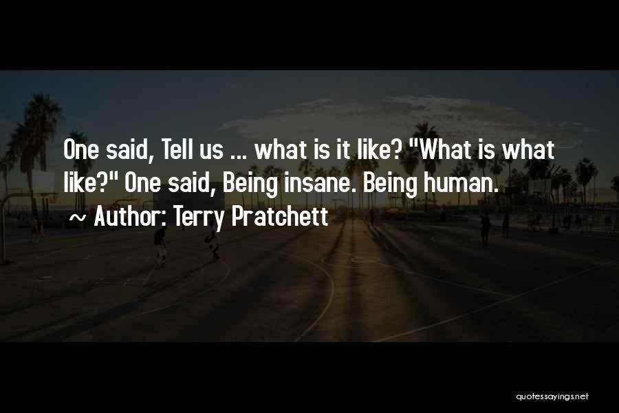 Terry Pratchett Quotes: One Said, Tell Us ... What Is It Like? What Is What Like? One Said, Being Insane. Being Human.