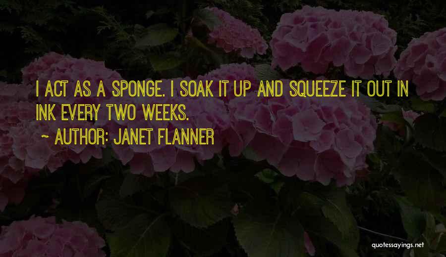 Janet Flanner Quotes: I Act As A Sponge. I Soak It Up And Squeeze It Out In Ink Every Two Weeks.
