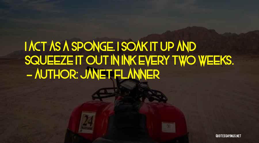 Janet Flanner Quotes: I Act As A Sponge. I Soak It Up And Squeeze It Out In Ink Every Two Weeks.