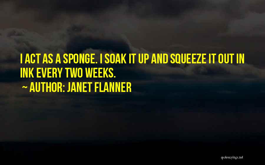 Janet Flanner Quotes: I Act As A Sponge. I Soak It Up And Squeeze It Out In Ink Every Two Weeks.