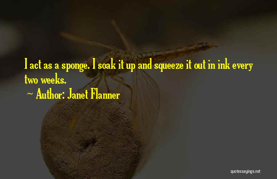 Janet Flanner Quotes: I Act As A Sponge. I Soak It Up And Squeeze It Out In Ink Every Two Weeks.