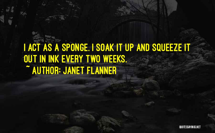 Janet Flanner Quotes: I Act As A Sponge. I Soak It Up And Squeeze It Out In Ink Every Two Weeks.