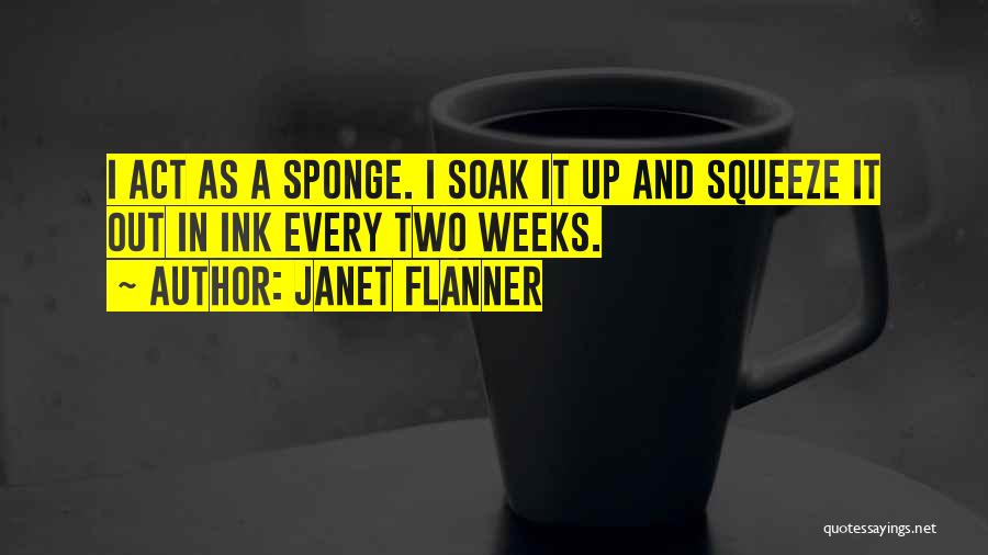 Janet Flanner Quotes: I Act As A Sponge. I Soak It Up And Squeeze It Out In Ink Every Two Weeks.