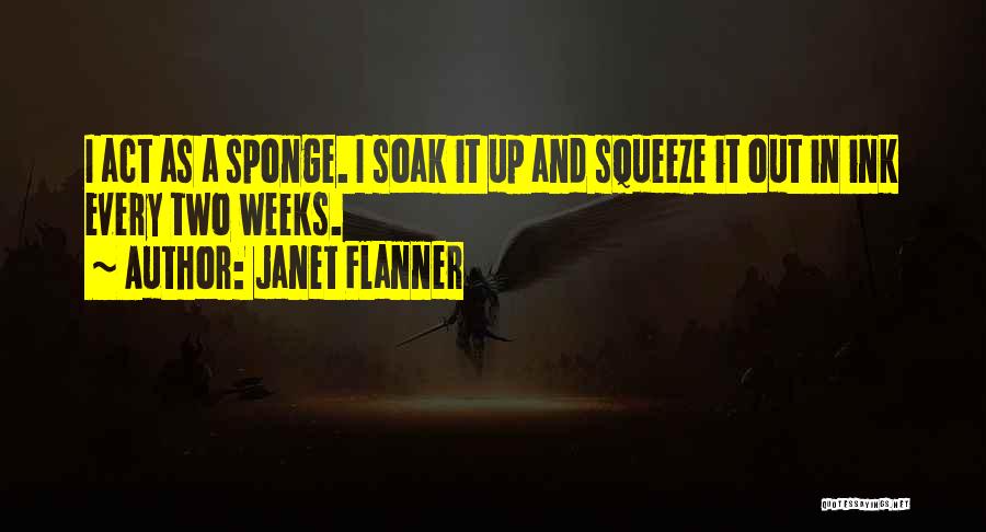 Janet Flanner Quotes: I Act As A Sponge. I Soak It Up And Squeeze It Out In Ink Every Two Weeks.