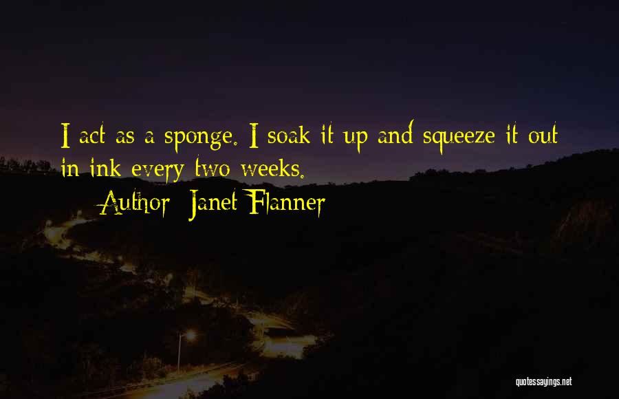 Janet Flanner Quotes: I Act As A Sponge. I Soak It Up And Squeeze It Out In Ink Every Two Weeks.