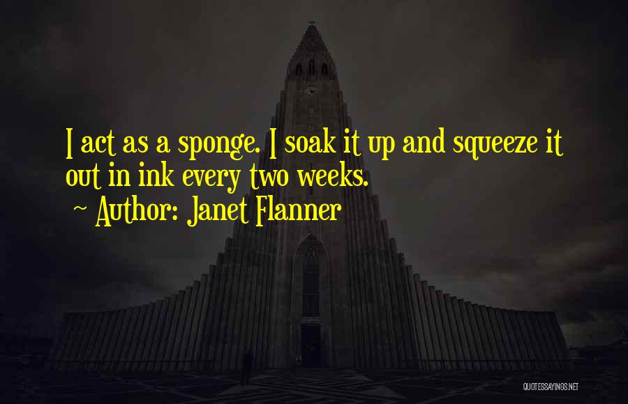 Janet Flanner Quotes: I Act As A Sponge. I Soak It Up And Squeeze It Out In Ink Every Two Weeks.