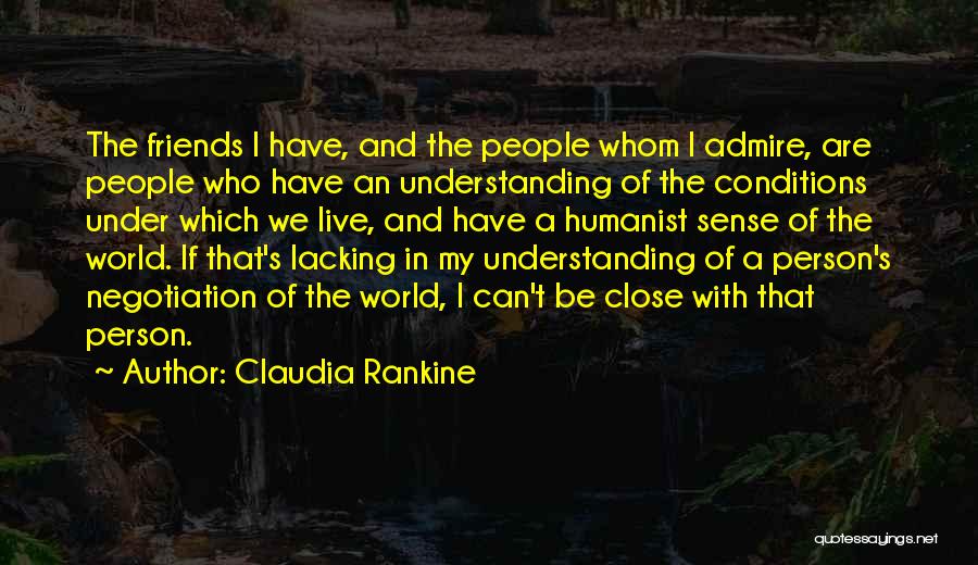 Claudia Rankine Quotes: The Friends I Have, And The People Whom I Admire, Are People Who Have An Understanding Of The Conditions Under