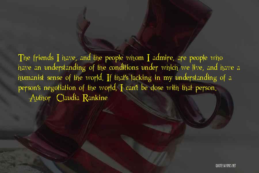 Claudia Rankine Quotes: The Friends I Have, And The People Whom I Admire, Are People Who Have An Understanding Of The Conditions Under