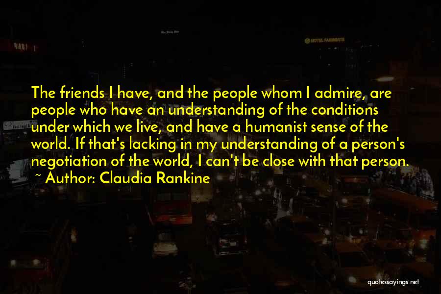 Claudia Rankine Quotes: The Friends I Have, And The People Whom I Admire, Are People Who Have An Understanding Of The Conditions Under