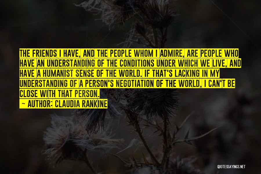 Claudia Rankine Quotes: The Friends I Have, And The People Whom I Admire, Are People Who Have An Understanding Of The Conditions Under