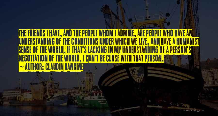 Claudia Rankine Quotes: The Friends I Have, And The People Whom I Admire, Are People Who Have An Understanding Of The Conditions Under