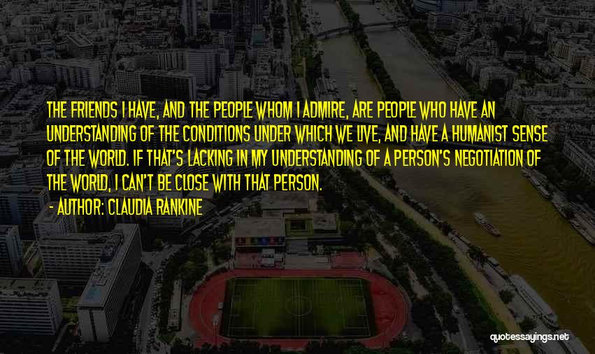 Claudia Rankine Quotes: The Friends I Have, And The People Whom I Admire, Are People Who Have An Understanding Of The Conditions Under