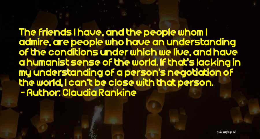 Claudia Rankine Quotes: The Friends I Have, And The People Whom I Admire, Are People Who Have An Understanding Of The Conditions Under