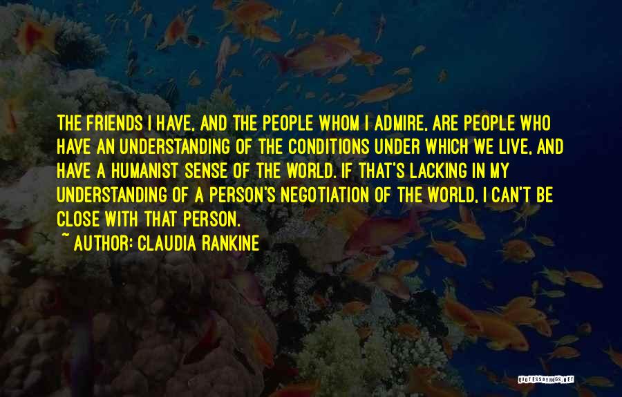 Claudia Rankine Quotes: The Friends I Have, And The People Whom I Admire, Are People Who Have An Understanding Of The Conditions Under