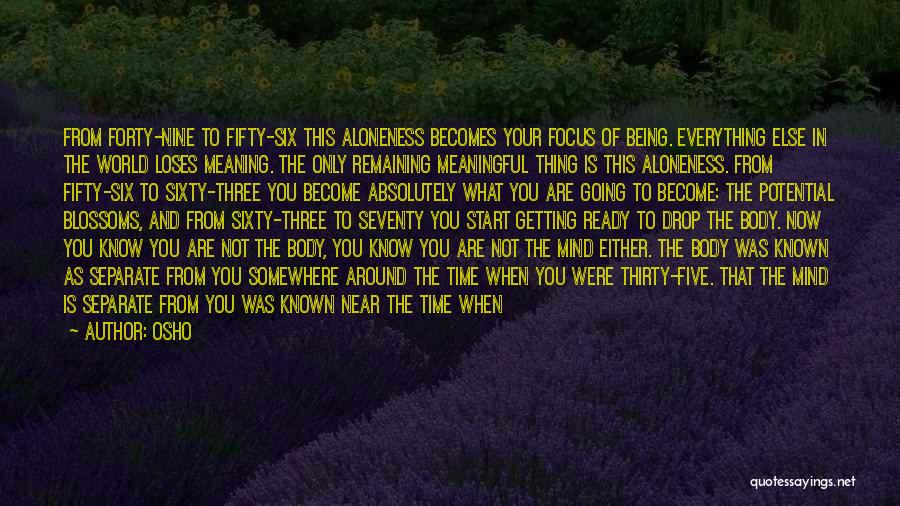 Osho Quotes: From Forty-nine To Fifty-six This Aloneness Becomes Your Focus Of Being. Everything Else In The World Loses Meaning. The Only