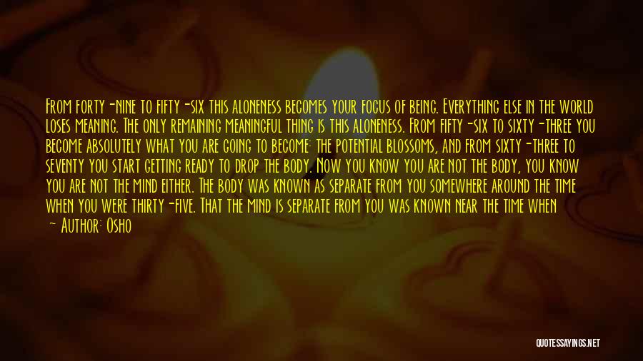 Osho Quotes: From Forty-nine To Fifty-six This Aloneness Becomes Your Focus Of Being. Everything Else In The World Loses Meaning. The Only