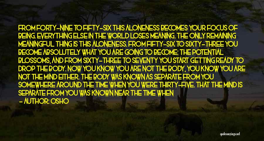 Osho Quotes: From Forty-nine To Fifty-six This Aloneness Becomes Your Focus Of Being. Everything Else In The World Loses Meaning. The Only