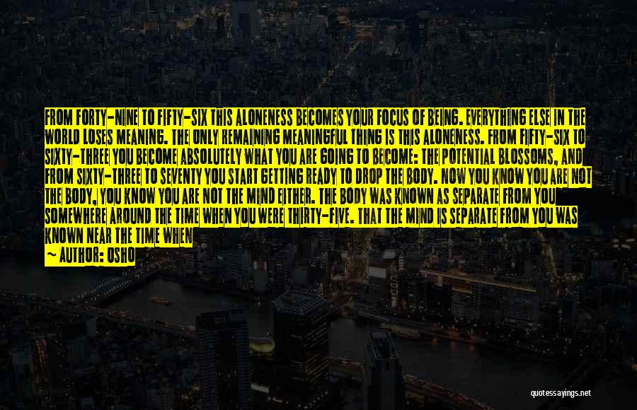 Osho Quotes: From Forty-nine To Fifty-six This Aloneness Becomes Your Focus Of Being. Everything Else In The World Loses Meaning. The Only