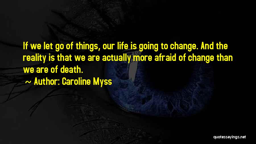 Caroline Myss Quotes: If We Let Go Of Things, Our Life Is Going To Change. And The Reality Is That We Are Actually