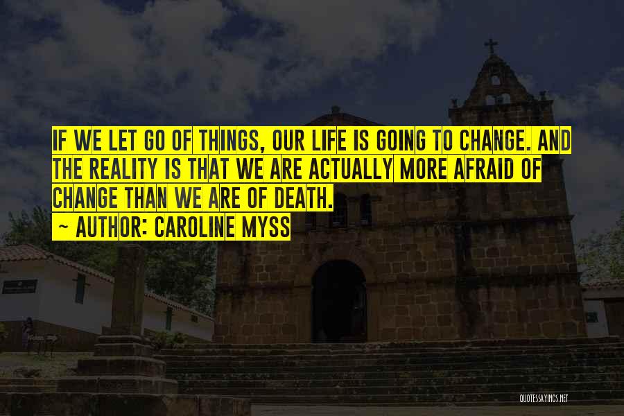 Caroline Myss Quotes: If We Let Go Of Things, Our Life Is Going To Change. And The Reality Is That We Are Actually