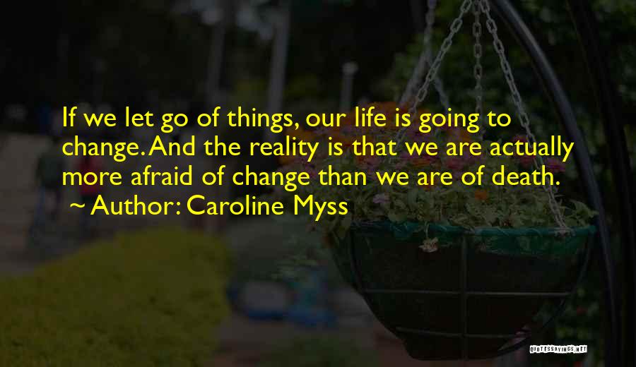 Caroline Myss Quotes: If We Let Go Of Things, Our Life Is Going To Change. And The Reality Is That We Are Actually