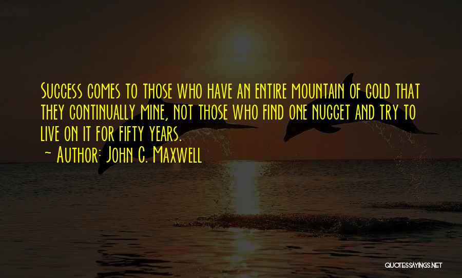 John C. Maxwell Quotes: Success Comes To Those Who Have An Entire Mountain Of Gold That They Continually Mine, Not Those Who Find One