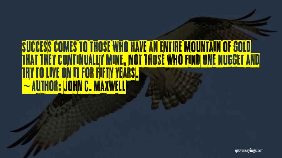 John C. Maxwell Quotes: Success Comes To Those Who Have An Entire Mountain Of Gold That They Continually Mine, Not Those Who Find One