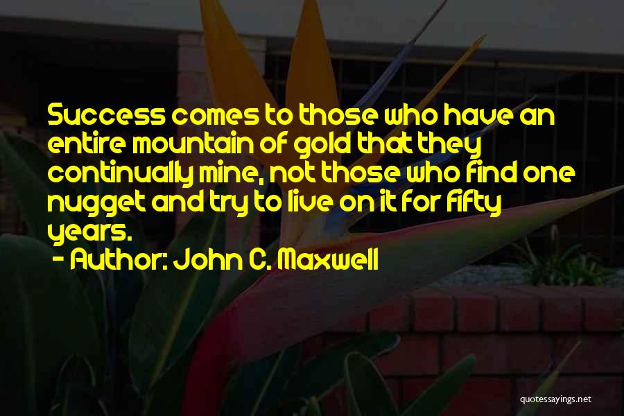 John C. Maxwell Quotes: Success Comes To Those Who Have An Entire Mountain Of Gold That They Continually Mine, Not Those Who Find One