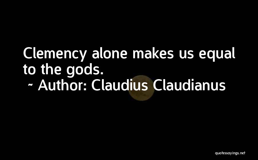 Claudius Claudianus Quotes: Clemency Alone Makes Us Equal To The Gods.