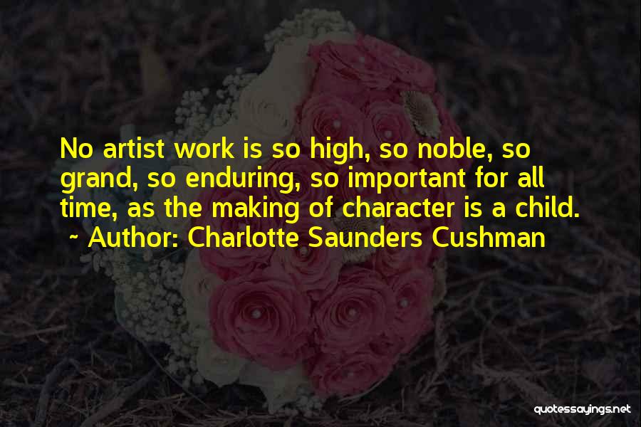 Charlotte Saunders Cushman Quotes: No Artist Work Is So High, So Noble, So Grand, So Enduring, So Important For All Time, As The Making