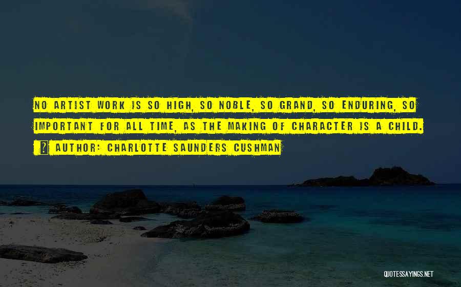 Charlotte Saunders Cushman Quotes: No Artist Work Is So High, So Noble, So Grand, So Enduring, So Important For All Time, As The Making