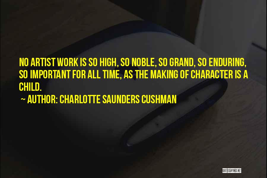 Charlotte Saunders Cushman Quotes: No Artist Work Is So High, So Noble, So Grand, So Enduring, So Important For All Time, As The Making